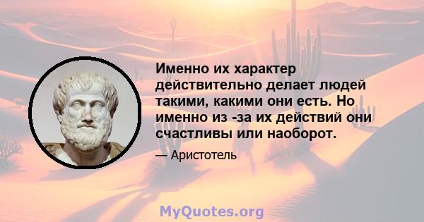 Именно их характер действительно делает людей такими, какими они есть. Но именно из -за их действий они счастливы или наоборот.