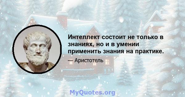 Интеллект состоит не только в знаниях, но и в умении применить знания на практике.