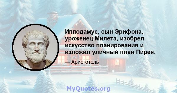 Ипподамус, сын Эрифона, уроженец Милета, изобрел искусство планирования и изложил уличный план Пирея.