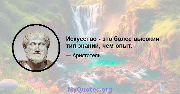 Искусство - это более высокий тип знаний, чем опыт.