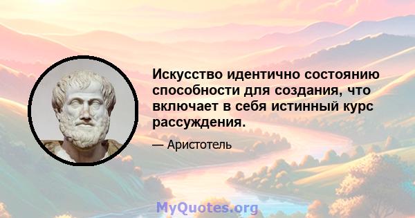 Искусство идентично состоянию способности для создания, что включает в себя истинный курс рассуждения.