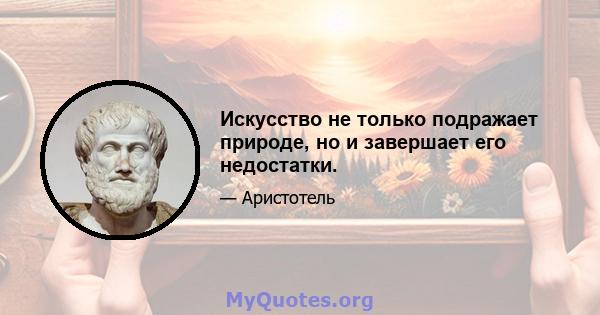 Искусство не только подражает природе, но и завершает его недостатки.