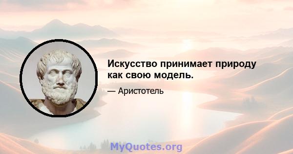 Искусство принимает природу как свою модель.