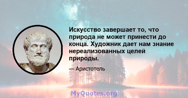 Искусство завершает то, что природа не может принести до конца. Художник дает нам знание нереализованных целей природы.