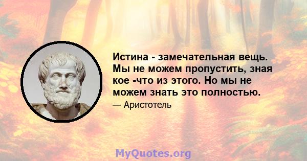 Истина - замечательная вещь. Мы не можем пропустить, зная кое -что из этого. Но мы не можем знать это полностью.