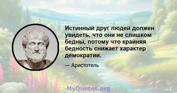 Истинный друг людей должен увидеть, что они не слишком бедны, потому что крайняя бедность снижает характер демократии.