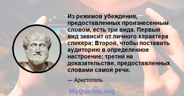 Из режимов убеждения, предоставленных произнесенным словом, есть три вида. Первый вид зависит от личного характера спикера; Второй, чтобы поставить аудиторию в определенное настроение; третий на доказательстве,