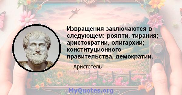 Извращения заключаются в следующем: роялти, тирания; аристократии, олигархии; конституционного правительства, демократии.