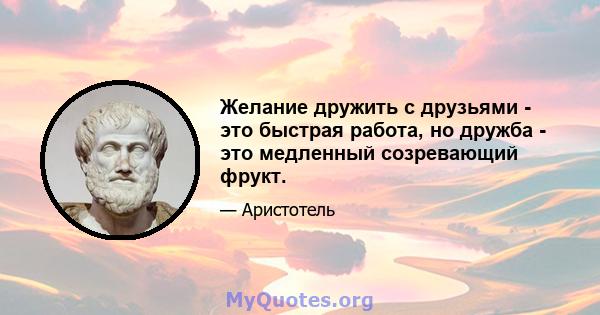 Желание дружить с друзьями - это быстрая работа, но дружба - это медленный созревающий фрукт.