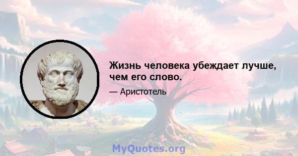 Жизнь человека убеждает лучше, чем его слово.