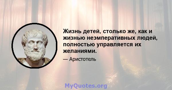 Жизнь детей, столько же, как и жизнью неэмперативных людей, полностью управляется их желаниями.