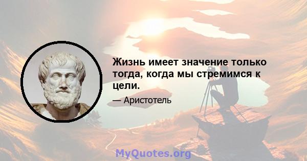 Жизнь имеет значение только тогда, когда мы стремимся к цели.