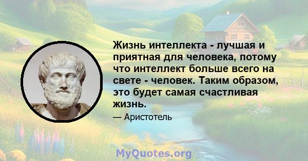 Жизнь интеллекта - лучшая и приятная для человека, потому что интеллект больше всего на свете - человек. Таким образом, это будет самая счастливая жизнь.