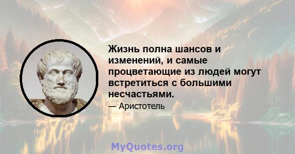 Жизнь полна шансов и изменений, и самые процветающие из людей могут встретиться с большими несчастьями.