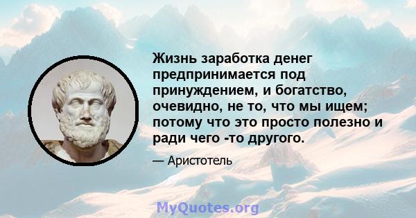 Жизнь заработка денег предпринимается под принуждением, и богатство, очевидно, не то, что мы ищем; потому что это просто полезно и ради чего -то другого.