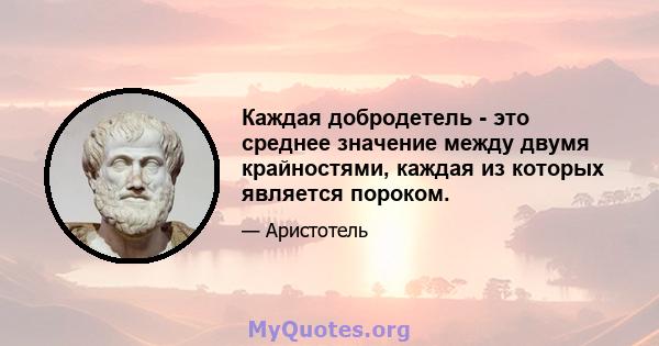 Каждая добродетель - это среднее значение между двумя крайностями, каждая из которых является пороком.