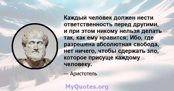 Каждый человек должен нести ответственность перед другими, и при этом никому нельзя делать так, как ему нравится; Ибо, где разрешена абсолютная свобода, нет ничего, чтобы сдержать зло, которое присуще каждому человеку.