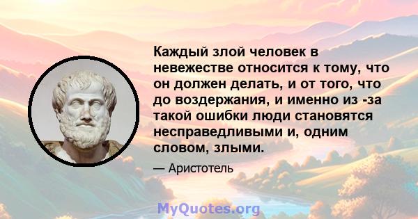 Каждый злой человек в невежестве относится к тому, что он должен делать, и от того, что до воздержания, и именно из -за такой ошибки люди становятся несправедливыми и, одним словом, злыми.