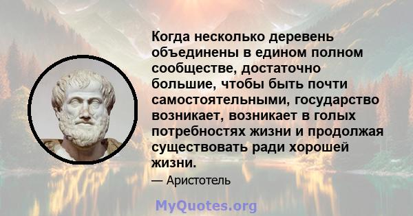 Когда несколько деревень объединены в едином полном сообществе, достаточно большие, чтобы быть почти самостоятельными, государство возникает, возникает в голых потребностях жизни и продолжая существовать ради хорошей