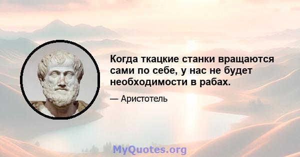 Когда ткацкие станки вращаются сами по себе, у нас не будет необходимости в рабах.