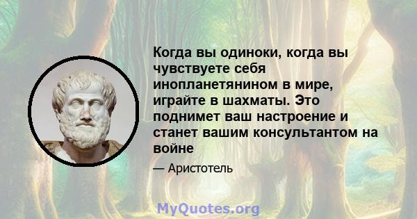 Когда вы одиноки, когда вы чувствуете себя инопланетянином в мире, играйте в шахматы. Это поднимет ваш настроение и станет вашим консультантом на войне