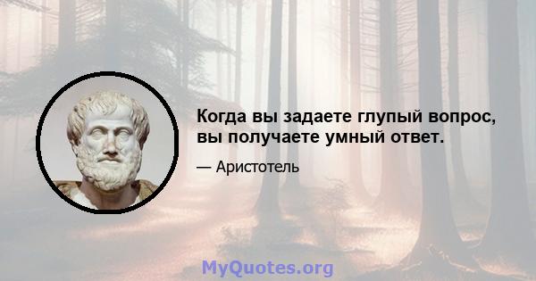 Когда вы задаете глупый вопрос, вы получаете умный ответ.