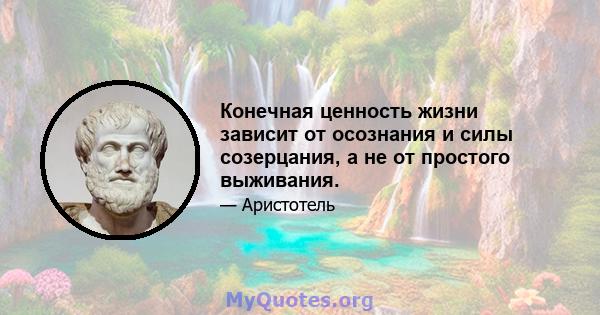 Конечная ценность жизни зависит от осознания и силы созерцания, а не от простого выживания.