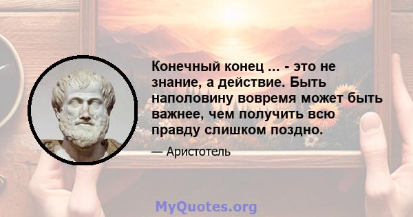 Конечный конец ... - это не знание, а действие. Быть наполовину вовремя может быть важнее, чем получить всю правду слишком поздно.