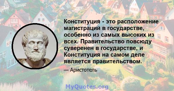 Конституция - это расположение магистраций в государстве, особенно из самых высоких из всех. Правительство повсюду суверенен в государстве, и Конституция на самом деле является правительством.