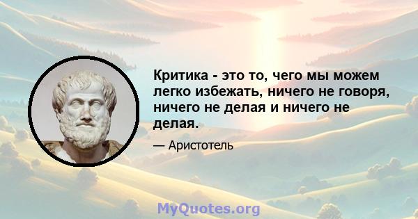 Критика - это то, чего мы можем легко избежать, ничего не говоря, ничего не делая и ничего не делая.