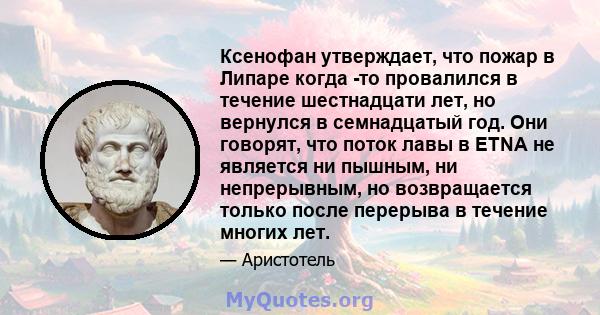 Ксенофан утверждает, что пожар в Липаре когда -то провалился в течение шестнадцати лет, но вернулся в семнадцатый год. Они говорят, что поток лавы в ETNA не является ни пышным, ни непрерывным, но возвращается только