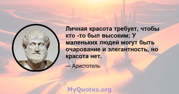 Личная красота требует, чтобы кто -то был высоким; У маленьких людей могут быть очарование и элегантность, но красота нет.