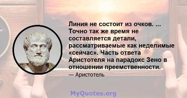 Линия не состоит из очков. ... Точно так же время не составляется детали, рассматриваемые как неделимые «сейчас». Часть ответа Аристотеля на парадокс Зено в отношении преемственности.