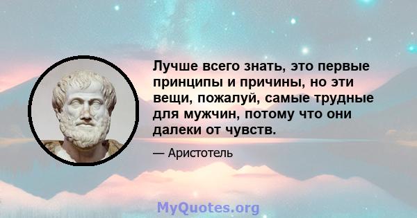 Лучше всего знать, это первые принципы и причины, но эти вещи, пожалуй, самые трудные для мужчин, потому что они далеки от чувств.