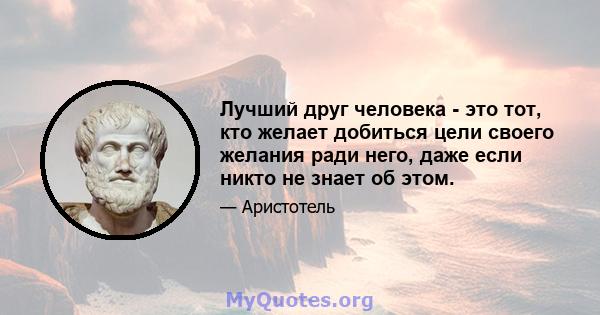 Лучший друг человека - это тот, кто желает добиться цели своего желания ради него, даже если никто не знает об этом.