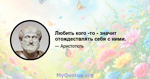 Любить кого -то - значит отождествлять себя с ними.