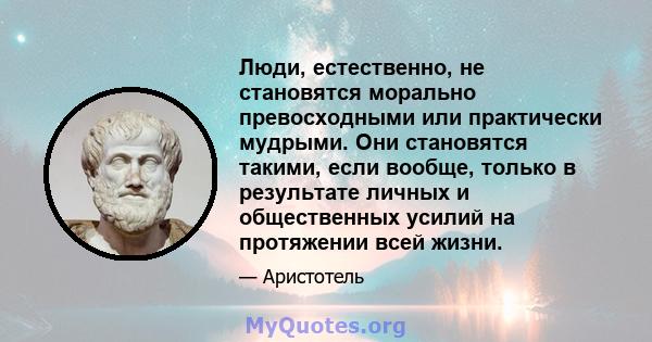 Люди, естественно, не становятся морально превосходными или практически мудрыми. Они становятся такими, если вообще, только в результате личных и общественных усилий на протяжении всей жизни.