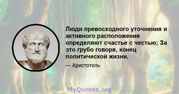 Люди превосходного уточнения и активного расположения определяют счастье с честью; За это грубо говоря, конец политической жизни.