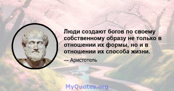 Люди создают богов по своему собственному образу не только в отношении их формы, но и в отношении их способа жизни.