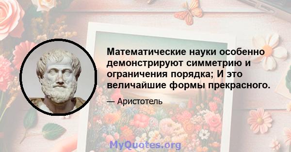 Математические науки особенно демонстрируют симметрию и ограничения порядка; И это величайшие формы прекрасного.