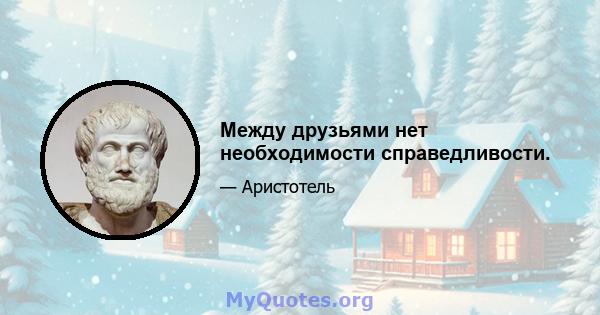 Между друзьями нет необходимости справедливости.