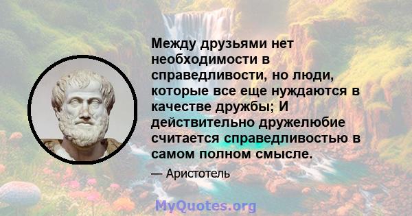 Между друзьями нет необходимости в справедливости, но люди, которые все еще нуждаются в качестве дружбы; И действительно дружелюбие считается справедливостью в самом полном смысле.