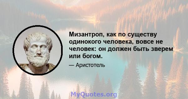 Мизантроп, как по существу одинокого человека, вовсе не человек: он должен быть зверем или богом.