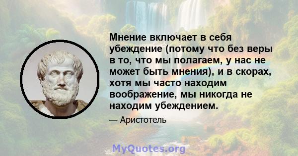 Мнение включает в себя убеждение (потому что без веры в то, что мы полагаем, у нас не может быть мнения), и в скорах, хотя мы часто находим воображение, мы никогда не находим убеждением.