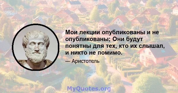 Мои лекции опубликованы и не опубликованы; Они будут понятны для тех, кто их слышал, и никто не помимо.