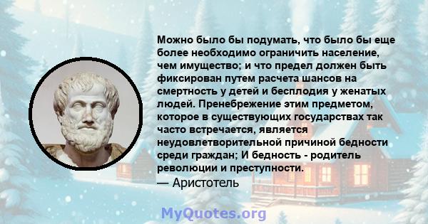 Можно было бы подумать, что было бы еще более необходимо ограничить население, чем имущество; и что предел должен быть фиксирован путем расчета шансов на смертность у детей и бесплодия у женатых людей. Пренебрежение