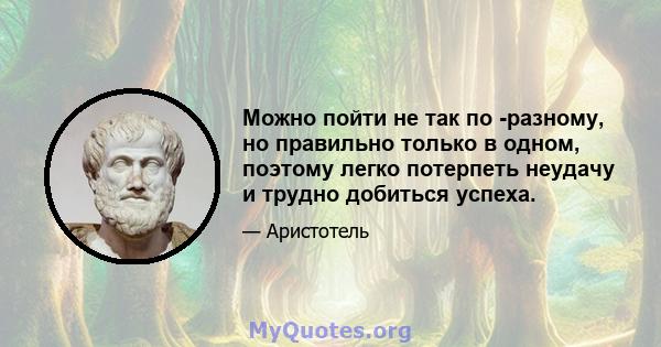 Можно пойти не так по -разному, но правильно только в одном, поэтому легко потерпеть неудачу и трудно добиться успеха.