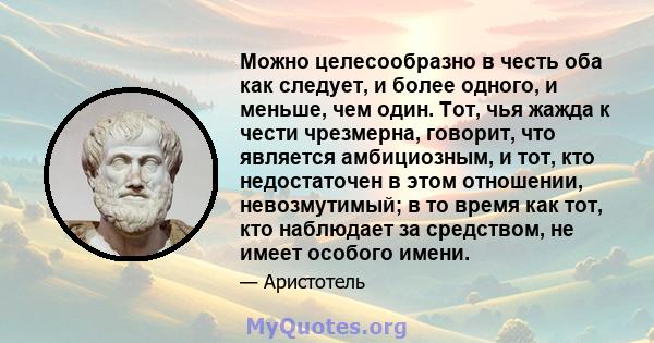 Можно целесообразно в честь оба как следует, и более одного, и меньше, чем один. Тот, чья жажда к чести чрезмерна, говорит, что является амбициозным, и тот, кто недостаточен в этом отношении, невозмутимый; в то время