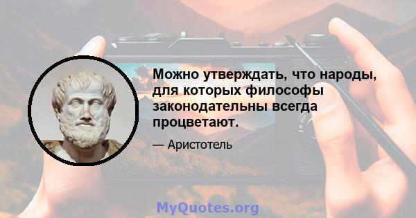 Можно утверждать, что народы, для которых философы законодательны всегда процветают.