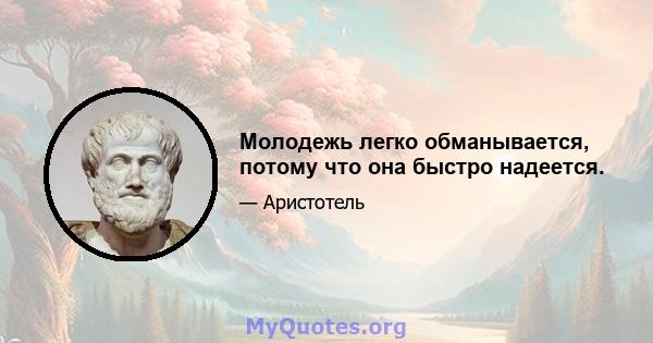 Молодежь легко обманывается, потому что она быстро надеется.